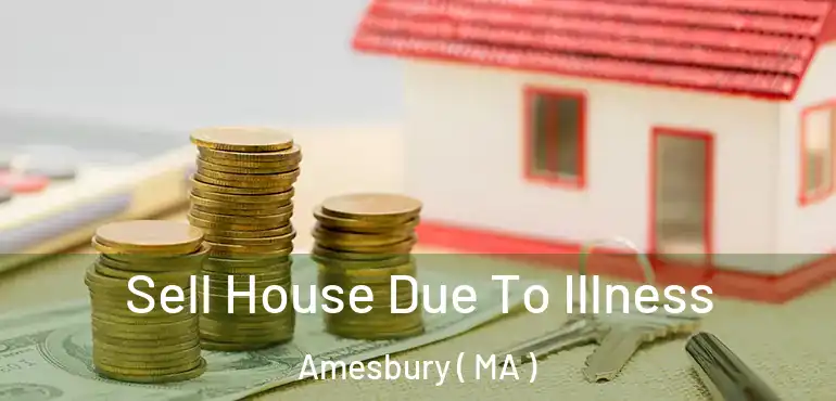  Sell House Due To Illness Amesbury ( MA )